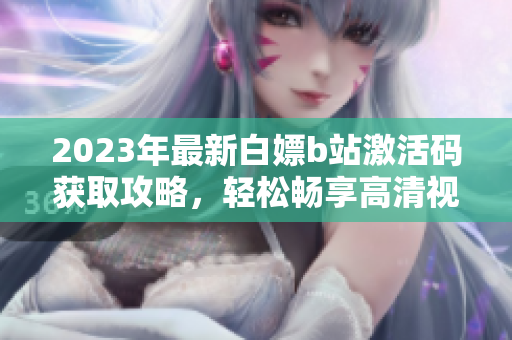 2023年最新白嫖b站激活码获取攻略，轻松畅享高清视频观看