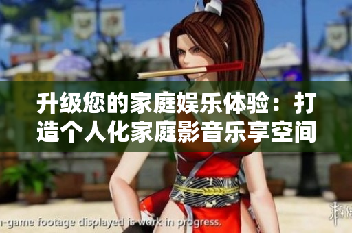 升级您的家庭娱乐体验：打造个人化家庭影音乐享空间