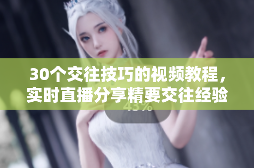 30个交往技巧的视频教程，实时直播分享精要交往经验