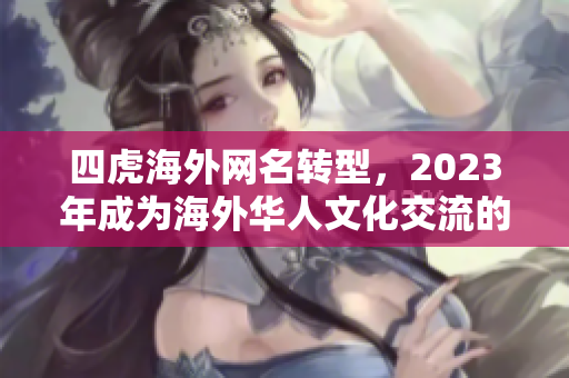 四虎海外网名转型，2023年成为海外华人文化交流的重要平台