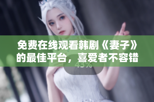 免费在线观看韩剧《妻子》的最佳平台，喜爱者不容错过