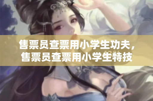 售票员查票用小学生功夫，售票员查票用小学生特技