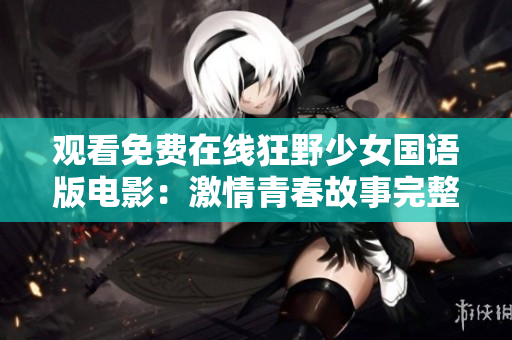 观看免费在线狂野少女国语版电影：激情青春故事完整观看