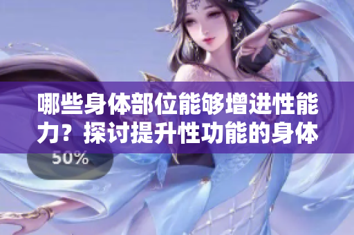 哪些身体部位能够增进性能力？探讨提升性功能的身体部位