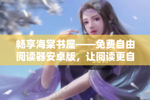 畅享海棠书屋——免费自由阅读器安卓版，让阅读更自由