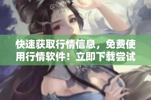 快速获取行情信息，免费使用行情软件！立即下载尝试！