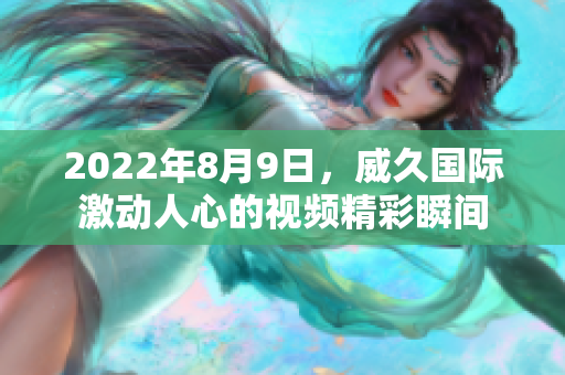 2022年8月9日，威久国际激动人心的视频精彩瞬间