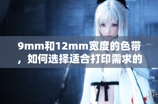 9mm和12mm宽度的色带，如何选择适合打印需求的尺寸？