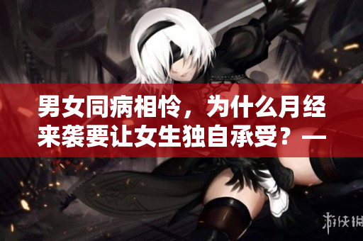 男女同病相怜，为什么月经来袭要让女生独自承受？——让我们一起探讨月经知识