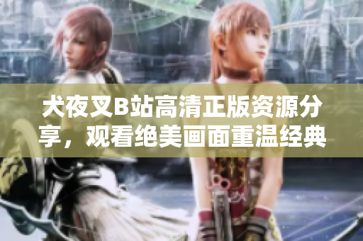 犬夜叉B站高清正版资源分享，观看绝美画面重温经典故事