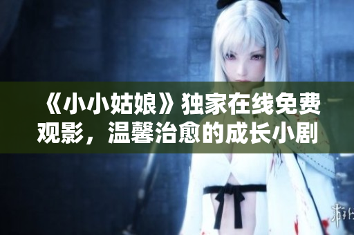《小小姑娘》独家在线免费观影，温馨治愈的成长小剧场，感动你的心灵