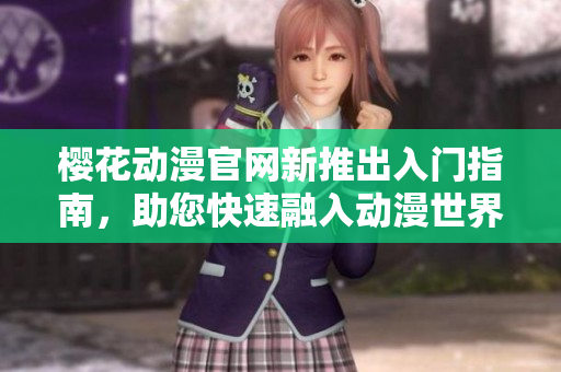樱花动漫官网新推出入门指南，助您快速融入动漫世界
