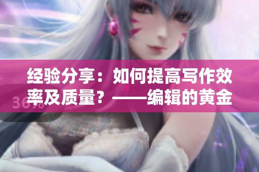 经验分享：如何提高写作效率及质量？——编辑的黄金法则