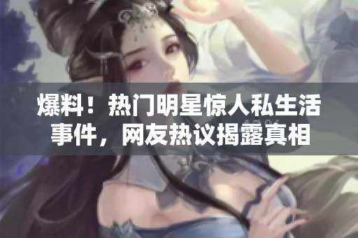爆料！热门明星惊人私生活事件，网友热议揭露真相