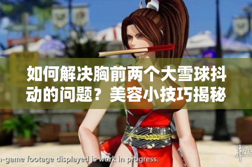 如何解决胸前两个大雪球抖动的问题？美容小技巧揭秘！