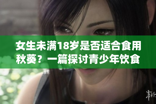 女生未满18岁是否适合食用秋葵？一篇探讨青少年饮食健康的文章(1)