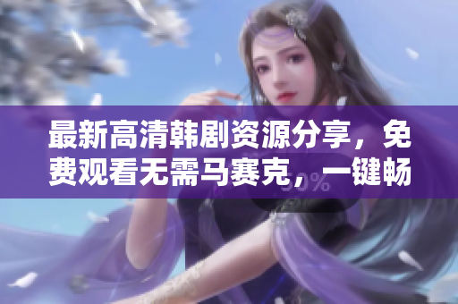 最新高清韩剧资源分享，免费观看无需马赛克，一键畅享影院级画质！