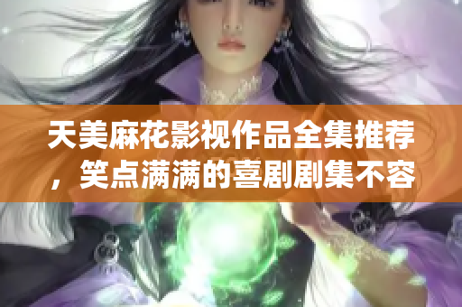 天美麻花影视作品全集推荐，笑点满满的喜剧剧集不容错过！(1)