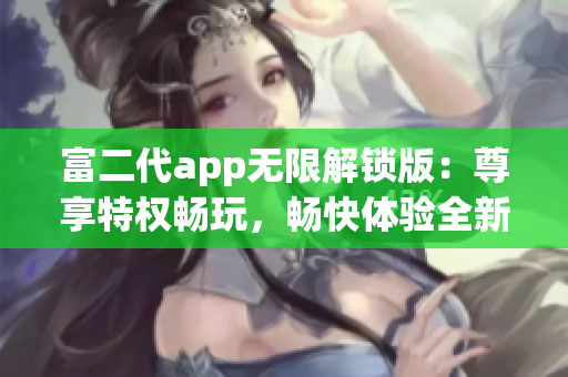 富二代app无限解锁版：尊享特权畅玩，畅快体验全新功能(1)