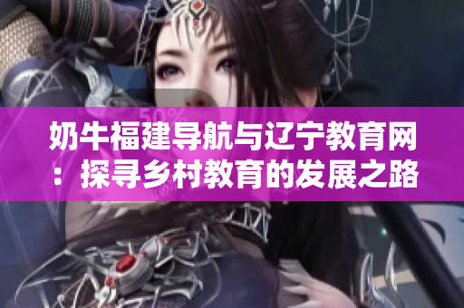 奶牛福建导航与辽宁教育网：探寻乡村教育的发展之路