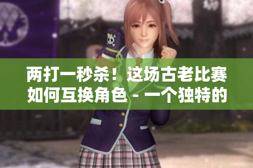 两打一秒杀！这场古老比赛如何互换角色 - 一个独特的1v2故事