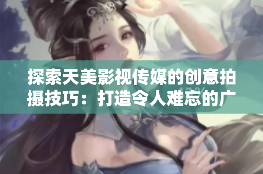 探索天美影视传媒的创意拍摄技巧：打造令人难忘的广告片！