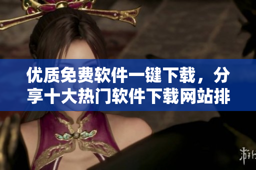 优质免费软件一键下载，分享十大热门软件下载网站排行榜