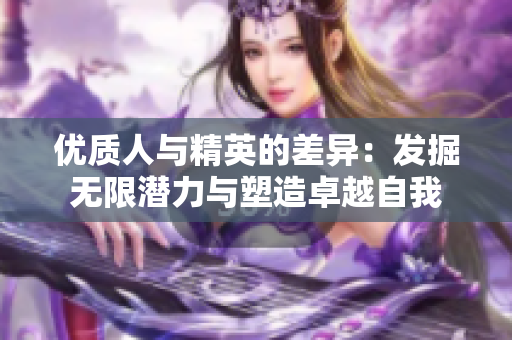 优质人与精英的差异：发掘无限潜力与塑造卓越自我