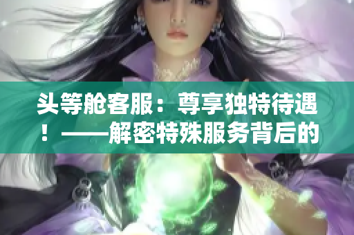 头等舱客服：尊享独特待遇！——解密特殊服务背后的故事