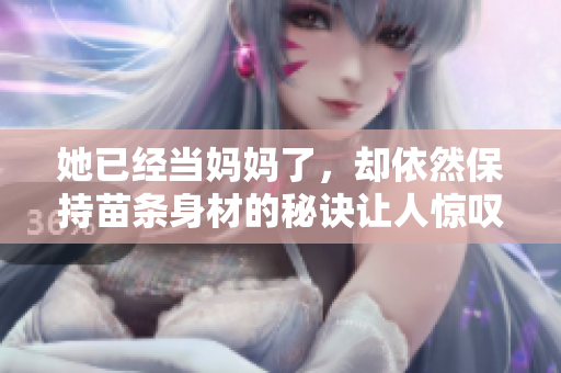 她已经当妈妈了，却依然保持苗条身材的秘诀让人惊叹
