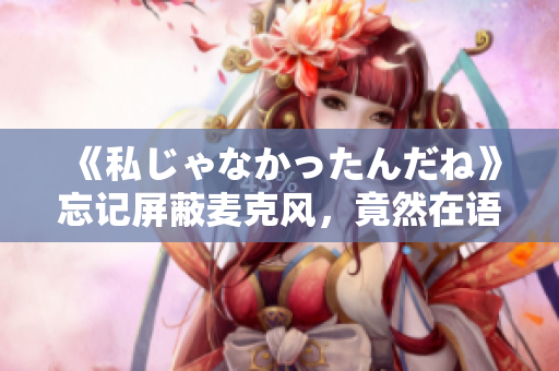 《私じゃなかったんだね》忘记屏蔽麦克风，竟然在语音群聊中自黑？