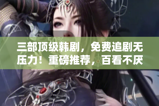 三部顶级韩剧，免费追剧无压力！重磅推荐，百看不厌！
