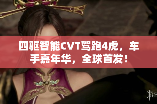 四驱智能CVT驾跑4虎，车手嘉年华，全球首发！