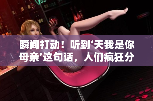 瞬间打动！听到‘天我是你母亲’这句话，人们疯狂分享