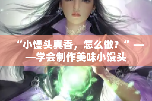 “小馒头真香，怎么做？”——学会制作美味小馒头