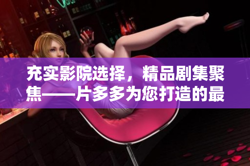充实影院选择，精品剧集聚焦——片多多为您打造的最新影视推荐！
