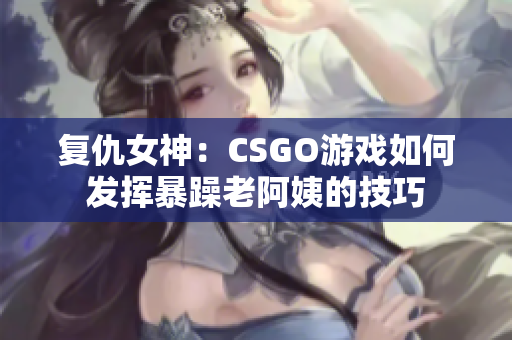 复仇女神：CSGO游戏如何发挥暴躁老阿姨的技巧