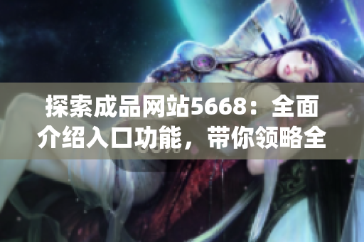 探索成品网站5668：全面介绍入口功能，带你领略全新体验(1)