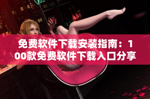 免费软件下载安装指南：100款免费软件下载入口分享