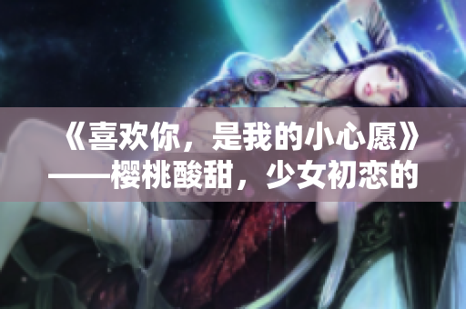 《喜欢你，是我的小心愿》——樱桃酸甜，少女初恋的情愫盎然