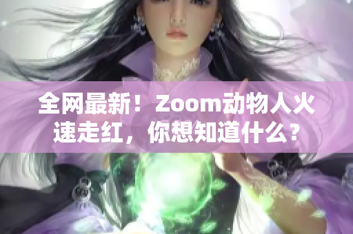 全网最新！Zoom动物人火速走红，你想知道什么？