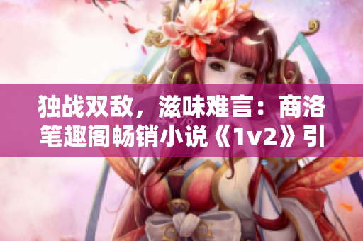 独战双敌，滋味难言：商洛笔趣阁畅销小说《1v2》引人入胜