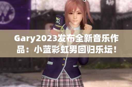 Gary2023发布全新音乐作品：小蓝彩虹男回归乐坛！