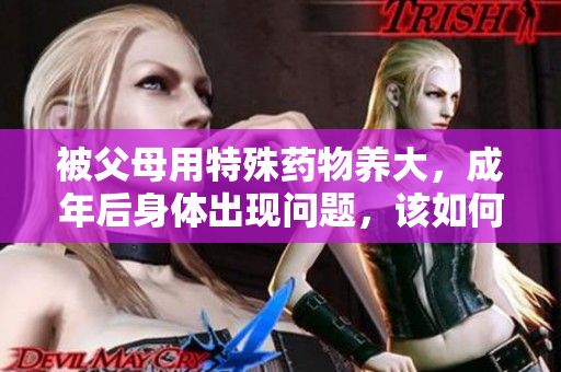 被父母用特殊药物养大，成年后身体出现问题，该如何应对？
