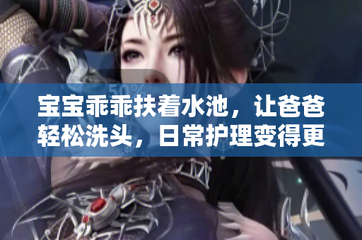 宝宝乖乖扶着水池，让爸爸轻松洗头，日常护理变得更轻松