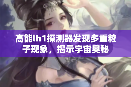 高能lh1探测器发现多重粒子现象，揭示宇宙奥秘