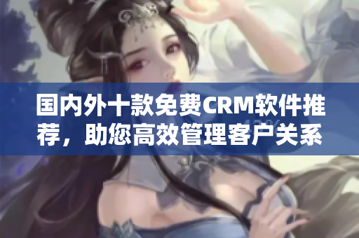 国内外十款免费CRM软件推荐，助您高效管理客户关系