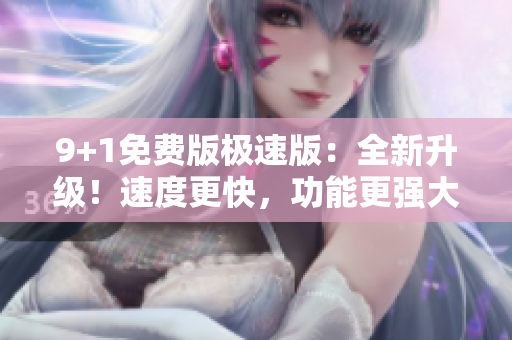 9+1免费版极速版：全新升级！速度更快，功能更强大