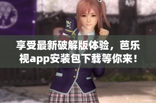 享受最新破解版体验，芭乐视app安装包下载等你来！