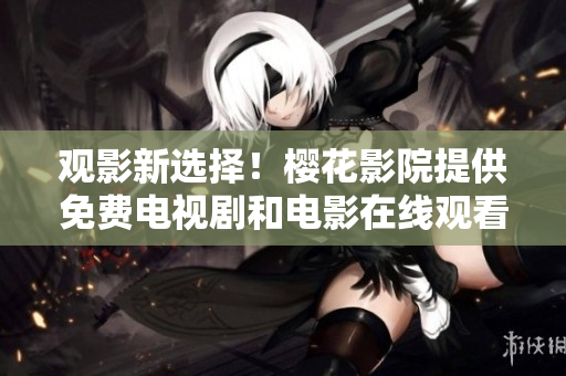 观影新选择！樱花影院提供免费电视剧和电影在线观看